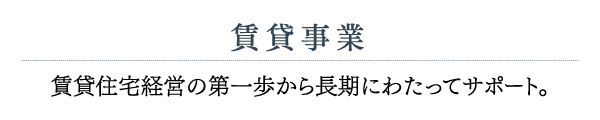 賃貸事業 賃貸住宅経営の第一歩から長期にわたってサポート。