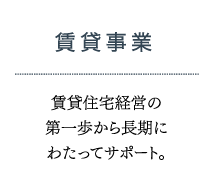 賃貸事業 賃貸住宅経営の第一歩から長期にわたってサポート。